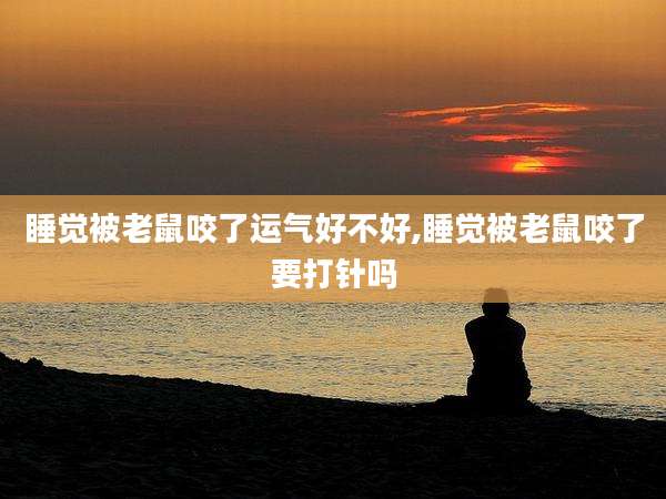 睡觉被老鼠咬了运气好不好,睡觉被老鼠咬了要打针吗