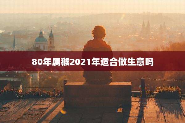 80年属猴2021年适合做生意吗