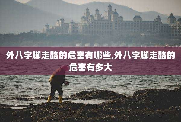 外八字脚走路的危害有哪些,外八字脚走路的危害有多大