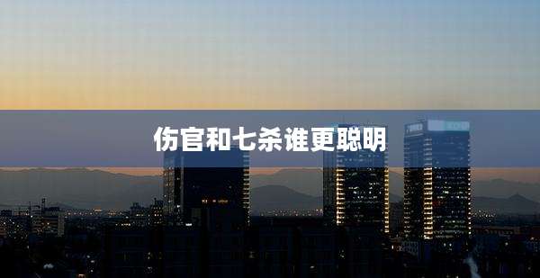伤官和七杀谁更聪明