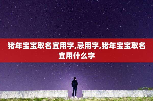 猪年宝宝取名宜用字,忌用字,猪年宝宝取名宜用什么字