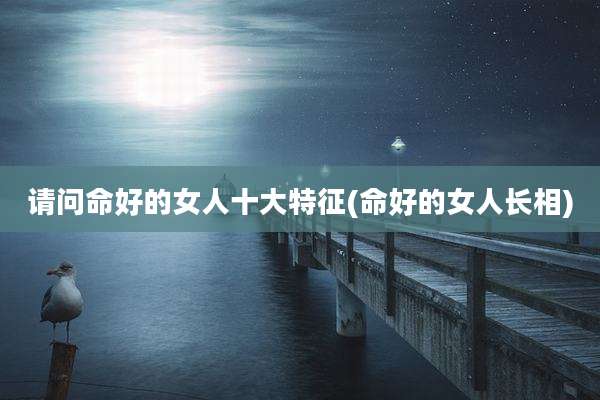 请问命好的女人十大特征(命好的女人长相)