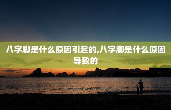 八字脚是什么原因引起的,八字脚是什么原因导致的