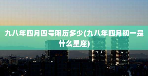 九八年四月四号阴历多少(九八年四月初一是什么星座)