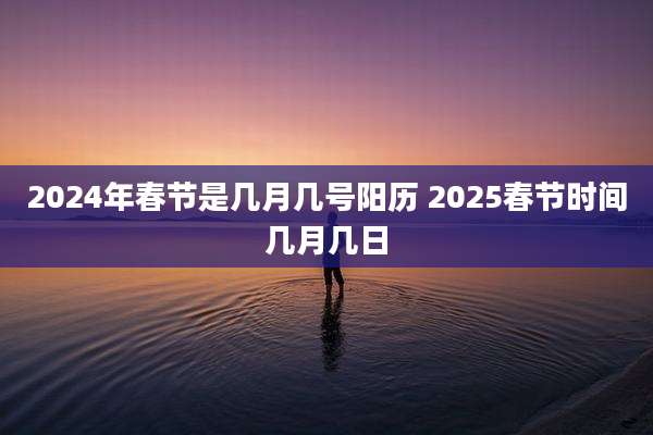 2024年春节是几月几号阳历 2025春节时间几月几日