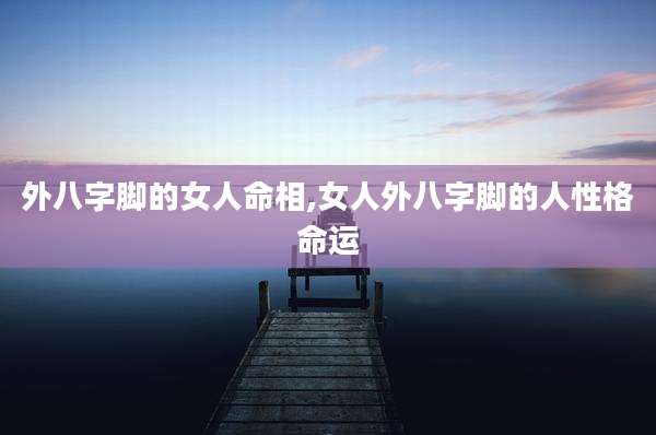 外八字脚的女人命相,女人外八字脚的人性格命运