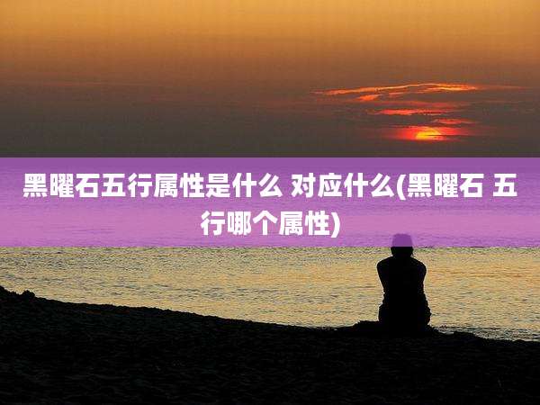 黑曜石五行属性是什么 对应什么(黑曜石 五行哪个属性)