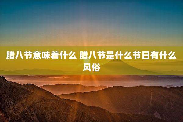 腊八节意味着什么 腊八节是什么节日有什么风俗