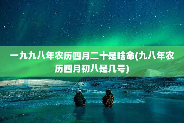 一九九八年农历四月二十是啥命(九八年农历四月初八是几号)