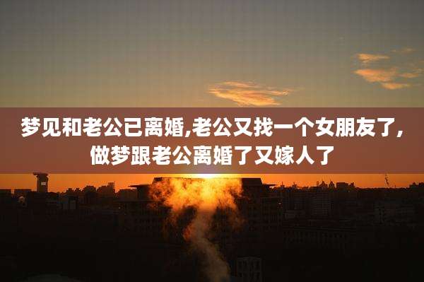 梦见和老公已离婚,老公又找一个女朋友了,做梦跟老公离婚了又嫁人了