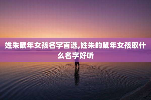 姓朱鼠年女孩名字首选,姓朱的鼠年女孩取什么名字好听