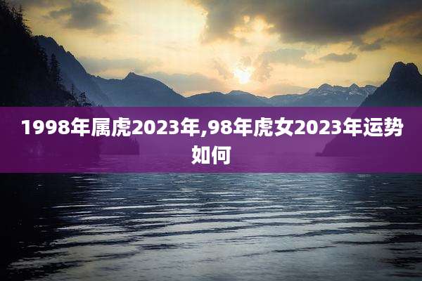 1998年属虎2023年,98年虎女2023年运势如何