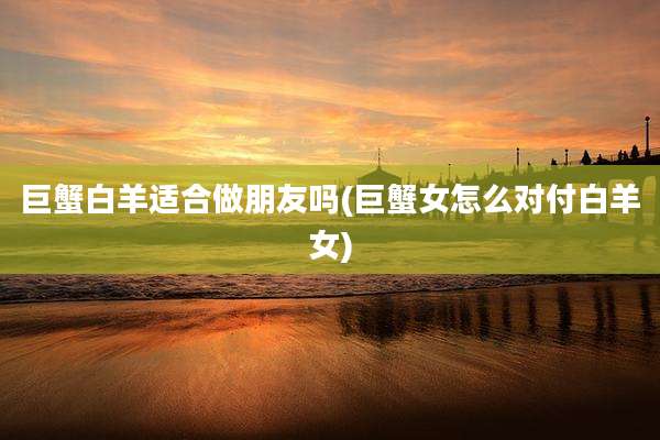 巨蟹白羊适合做朋友吗(巨蟹女怎么对付白羊女)