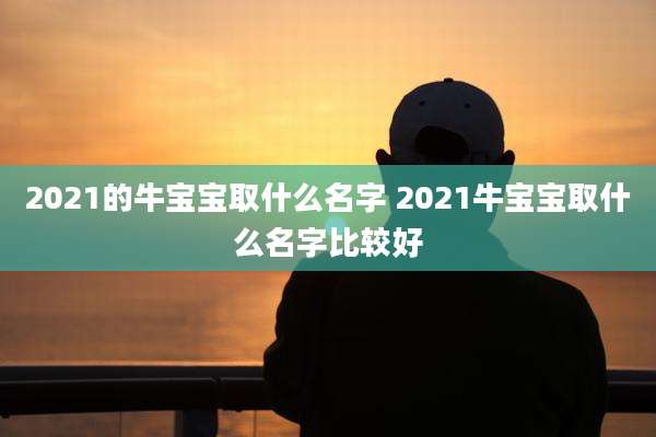 2021的牛宝宝取什么名字 2021牛宝宝取什么名字比较好