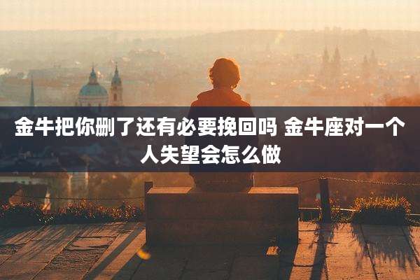 金牛把你删了还有必要挽回吗 金牛座对一个人失望会怎么做