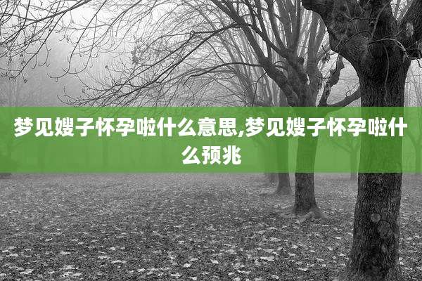 梦见嫂子怀孕啦什么意思,梦见嫂子怀孕啦什么预兆