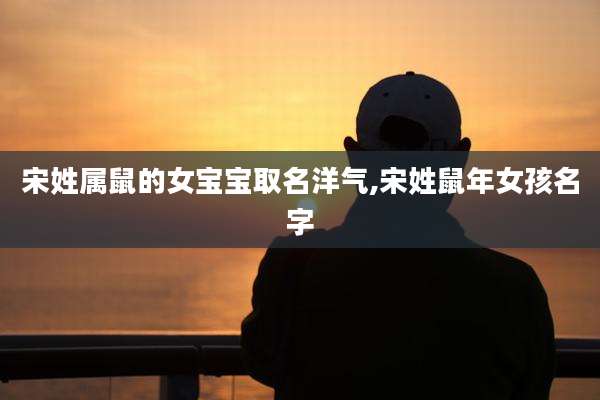 宋姓属鼠的女宝宝取名洋气,宋姓鼠年女孩名字