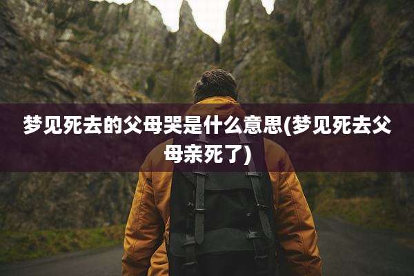 梦见死去的父母哭是什么意思(梦见死去父母亲死了)