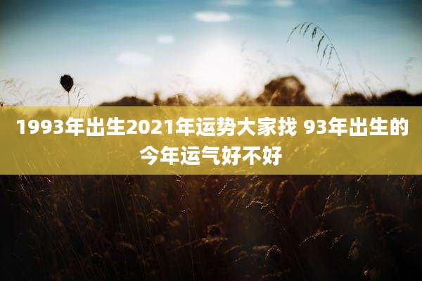 1993年出生2021年运势大家找 93年出生的今年运气好不好