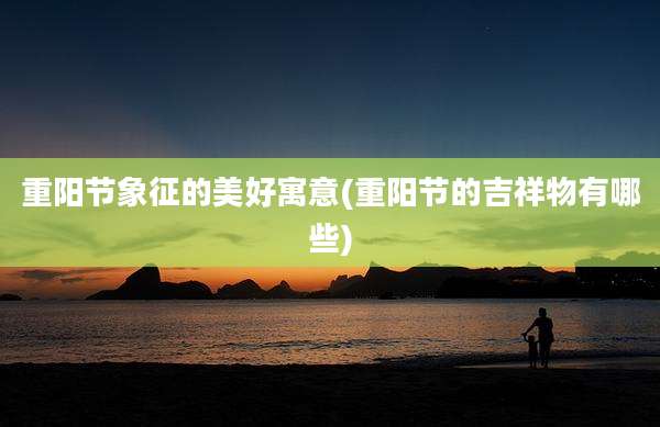 重阳节象征的美好寓意(重阳节的吉祥物有哪些)