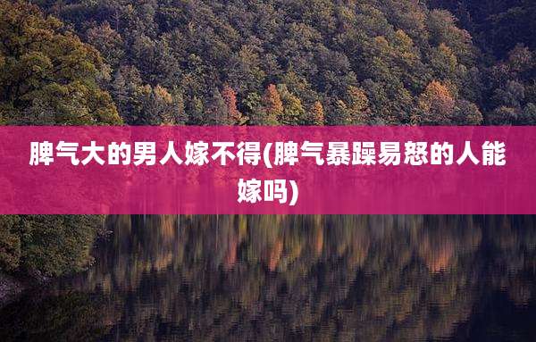 脾气大的男人嫁不得(脾气暴躁易怒的人能嫁吗)