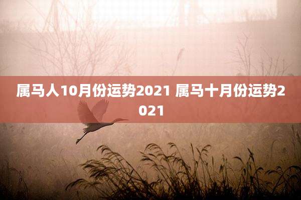 属马人10月份运势2021 属马十月份运势2021