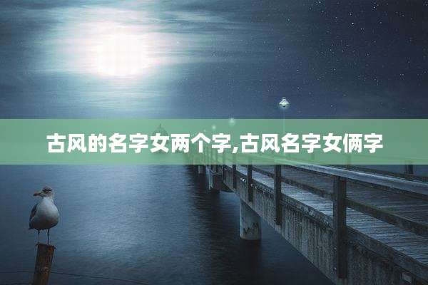 古风的名字女两个字,古风名字女俩字