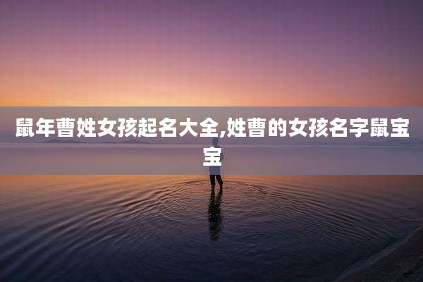 鼠年曹姓女孩起名大全,姓曹的女孩名字鼠宝宝