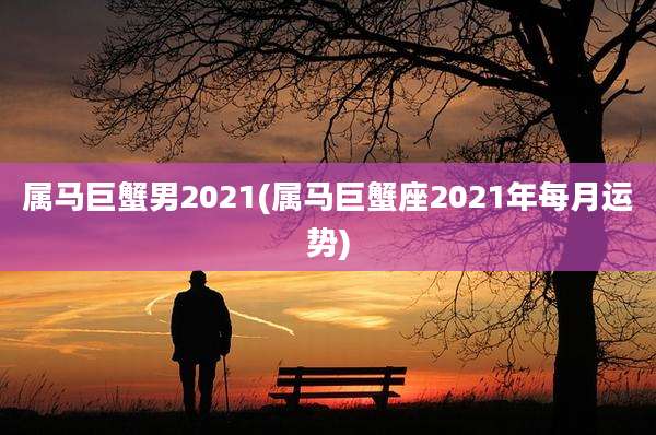 属马巨蟹男2021(属马巨蟹座2021年每月运势)