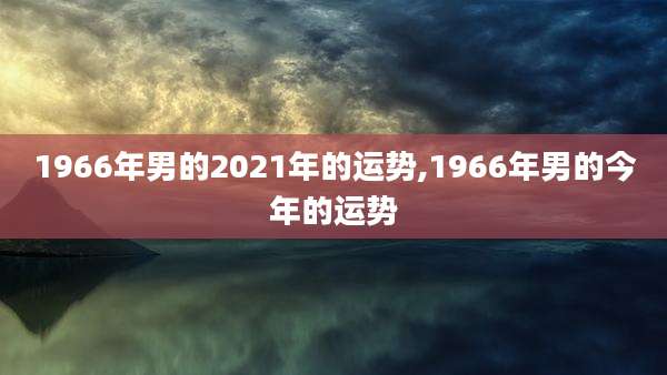 1966年男的2021年的运势,1966年男的今年的运势