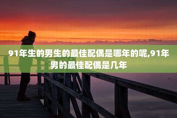 91年生的男生的最佳配偶是哪年的呢,91年男的最佳配偶是几年