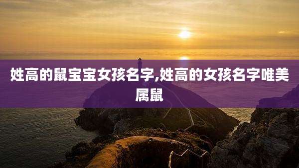 姓高的鼠宝宝女孩名字,姓高的女孩名字唯美属鼠