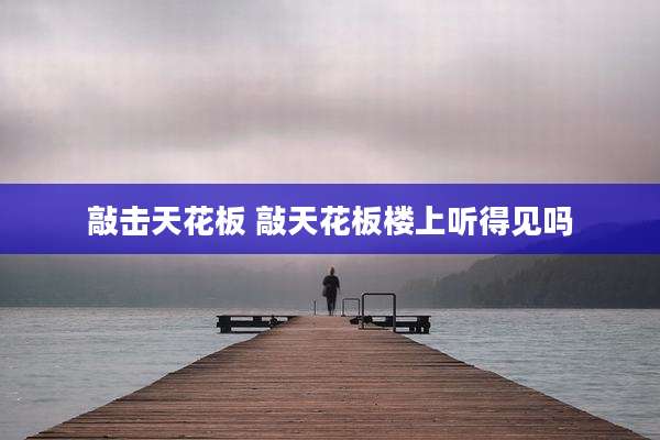 敲击天花板 敲天花板楼上听得见吗