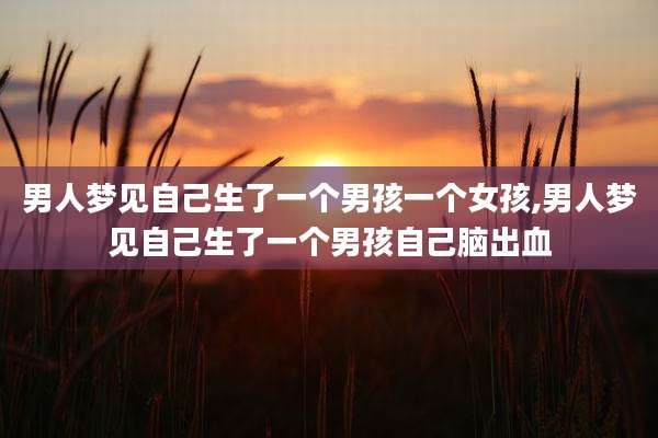 男人梦见自己生了一个男孩一个女孩,男人梦见自己生了一个男孩自己脑出血
