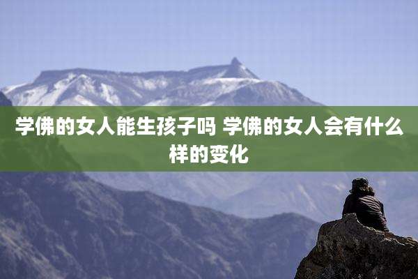 学佛的女人能生孩子吗 学佛的女人会有什么样的变化