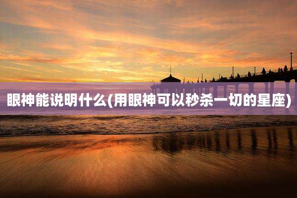 眼神能说明什么(用眼神可以秒杀一切的星座)