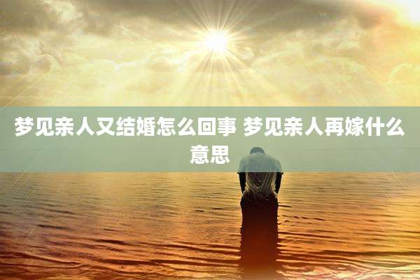 梦见亲人又结婚怎么回事 梦见亲人再嫁什么意思