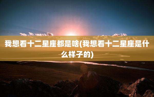 我想看十二星座都是啥(我想看十二星座是什么样子的)