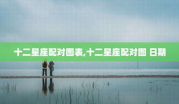 十二星座配对图表,十二星座配对图 日期
