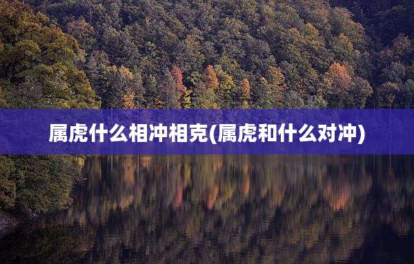 属虎什么相冲相克(属虎和什么对冲)