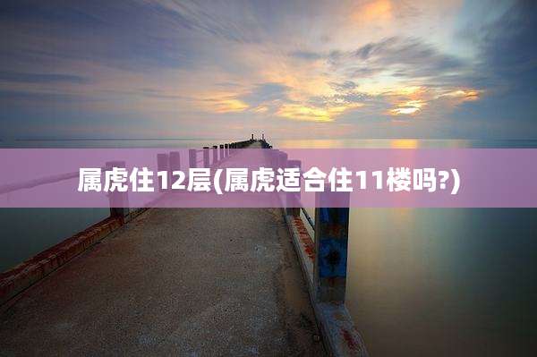 属虎住12层(属虎适合住11楼吗?)