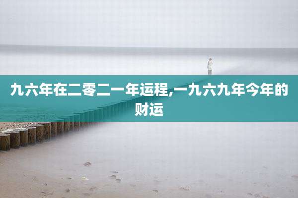 九六年在二零二一年运程,一九六九年今年的财运