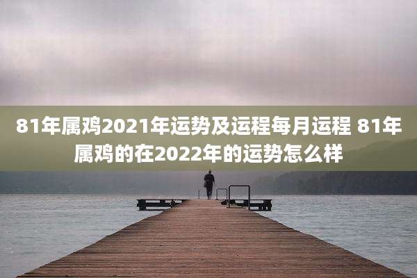 81年属鸡2021年运势及运程每月运程 81年属鸡的在2022年的运势怎么样
