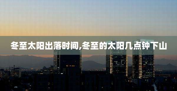 冬至太阳出落时间,冬至的太阳几点钟下山