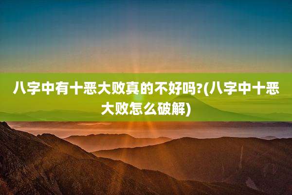 八字中有十恶大败真的不好吗?(八字中十恶大败怎么破解)