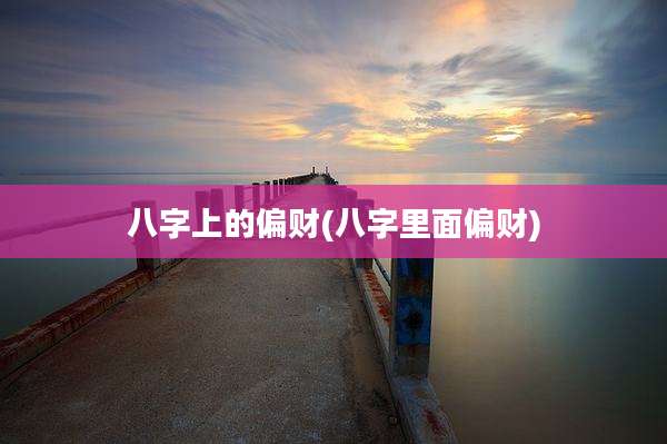 八字上的偏财(八字里面偏财)