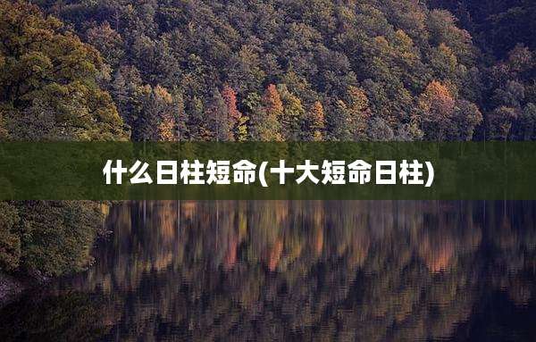 什么日柱短命(十大短命日柱)