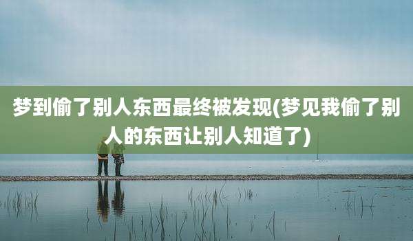 梦到偷了别人东西最终被发现(梦见我偷了别人的东西让别人知道了)