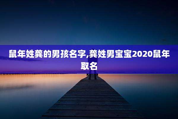 鼠年姓龚的男孩名字,龚姓男宝宝2020鼠年取名