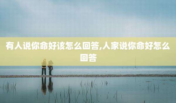 有人说你命好该怎么回答,人家说你命好怎么回答